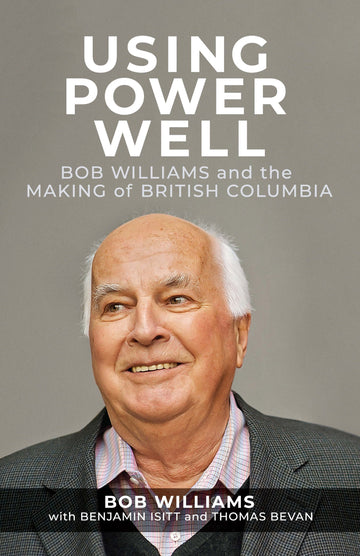 Using Power Well : Bob Williams and the Making of British Columbia